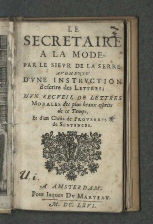 Le Secretaire A La Mode ... : Avgmenté D'Vne Instrvction d'escrire des Lettres; D'Vn Recveil De Lettres Morales des plus beaux esprits de ce Temps. Et d'une Chois de Proverbes & de Sentences