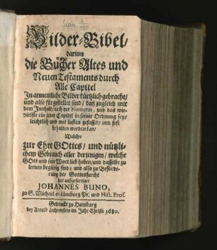 Bilder-Bibel : darinn die Bücher Altes und Neuen Testaments durch Alle Capitel In annemliche Bilder kürtzlich gebracht/ und also fürgestellet sind/ daß zugleich mit dem Innhalt/ auch der Numerus, und das wievielste ein jeder Capitel in seiner Ordnung sey/ leichtlich und mit lusten gefasset/ und fest behalten werden kan