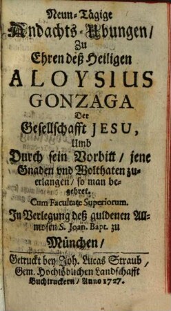 Neun-Tägige Andachts-Ubungen, Zu Ehren deß Heiligen Aloysius Gonzaga Der Gesellschaft Jesu, Umd Durch sein Vorbitt, jene Gnaden und Wohlthaten zuerlangen, so man begehret