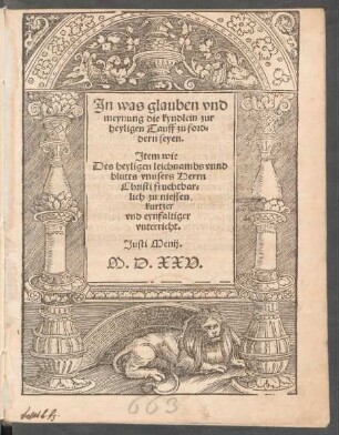 Jn was glauben vnd || meynung die kyndlein zur || heyligen Tauff zu ford=||dern seyen.|| Jtem wie || Des heyligen leichnambs vnnd || blutts vnnsers Herrn || Christi fruchtbar=||lich zu niessen || kurtzer || vnd eynfaltiger || vnterricht.|| Justi Menij.||