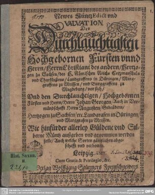 Newes Müntz-Edict und Valvation Des ... Fürsten unnd Herrn, Herrn Christiani des andern, Hertzogen zu Sachsen ... vor sich, Und den Durchlauchtigen ... Fürsten und Herrn, Herrn Johan Georgen, Auch in Vormündschafft Herrn Augusten, Gebrüdern, Hertzogen zu Sachsen, etc. ... Wie hinfürder allerley Güldene und Silberne Müntz außgeben und genommen werden solle, Auch welche Sorten gäntzlichen abgeschafft und verbotten : [Datum Dreßden, den 1. Aprilis, Anno 1610]