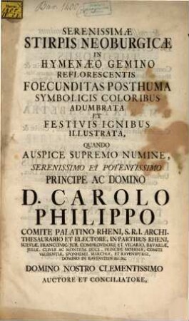 Serenissimæ Stirpis Neoburgicæ In Hymenæo Gemino Reflorescentis Foecunditas Posthuma Symbolicis Coloribus Adumbrata Et Festivis Ignibus Illustrata : Quando Auspice Supremo Numine, ... Domino D. Carolo Philippo Comite Palatino Rheni, ... Domino Nostro Clementissimo Auctore Et Conciliatore