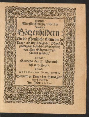 Kurtzer Aber schrifftmässiger Bericht Von den Götzenbildern : An die Christliche Gemeine zu Prag/ als auß Königlicher Mayestät gnädigstem befelch die Schloßkirch von allem Götzenwerck gesäubert worden