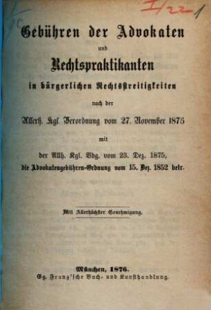 Gebühren der Advokaten und Rechtspraktikanten in bürgerlichen Rechtsstreitigkeiten nach der Allerh. Kgl. Verordnung v. 27. Novbr 1875 mit der Allh. Kgl. Vdg. v. 23. Dez. 1875, die Advokatengebühren-Ordnung v. 15. Dez. 1852 betr.