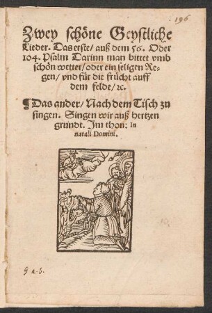 Zwey schœne Geystliche || Lieder. Das erste/ auß dem 56. Oder || 104. Psalm Darinn man bittet vmb || schœn wetter/ oder ein seligen Re=||gen/ vnd fuer die fruecht auff || dem felde/ [et]c.|| Das ander/ Nach dem Tisch zu || singen. Singen wir auß hertzen || grundt. Jm thon: In || natali Domini.||