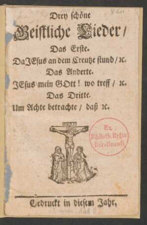 Drey schöne Geistliche Lieder : Das Erste. Da Jesus an dem Creutze stund/ [et]c. Das Anderte. Jesus mein Gott! wo treff/ [et]c. Das Dritte. Um Achte betrachte/ daß [et]c.