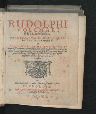 Rudolphi Volcmari Hess, IurisConsulti, Practicarum Conclusionum De Testibus, Centuriae V. : Ex Ipsis Iurium Visceribus, Multo Sudore Et vigiliis sic concinnatae, ut omnes sacrarum legum studiosi tyrocinio iam excedentes atq[ue] in Iurisprudentia promoti, adultiq[ue] facti ... ; Una Cum Summariis & Indice tripartito, solito & consueto