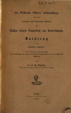 Dr. Wilhelm Olbers Abhandlung über die leichteste und bequemste Methode die Bahn eines Cometen zu berechnen : Nachtrag zu der zweiten Auflage. Die Fortsetzung und Ergänzung des Verzeichnisses der bisher berechneten Cometenbahnen bis zum Jahre 1864 enthaltend