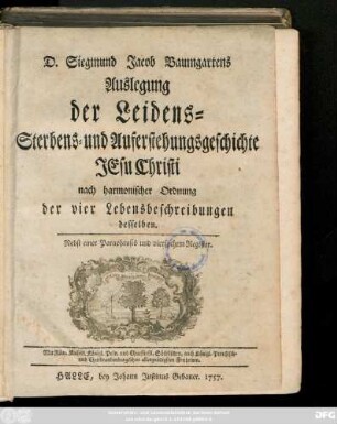 D. Siegmund Jacob Baumgartens Auslegung der Leidens- Sterbens- und Auferstehungsgeschichte Jesu Christi nach harmonischer Ordnung der vier Lebensbeschreibungen desselben : Nebst einer Paraphrasis und vierfachem Register