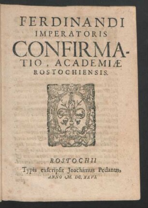 Ferdinandi Imperatoris Confirmatio, Academiae Rostochiensis : [Datum in Civitate nostra Vienna, die decima octava mensis Augusti Anno Domini millesimo, quingentesimo, Sexagesimo Regnorum nostrorum, Romani tricesimo, aliorum vero tricesimo quarto ...]