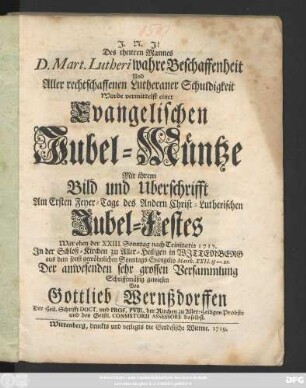 Des theuren Mannes D. Mart. Lutheri wahre Beschaffenheit Und Aller rechtschaffenen Lutheraner Schuldigkeit Wurde vermittelst einer Evangelischen Jubel-Müntze Mit ihrem Bild und Uberschrifft Am Ersten Feyer-Tage des Andern Christ-Lutherischen Jubel-Festes War eben der XXIII. Sonntag nach Trinitatis 1717. In der Schloß-Kirchen zu Aller-Heiligen in Wittenberg ... Schrifftmäßig gewiesen