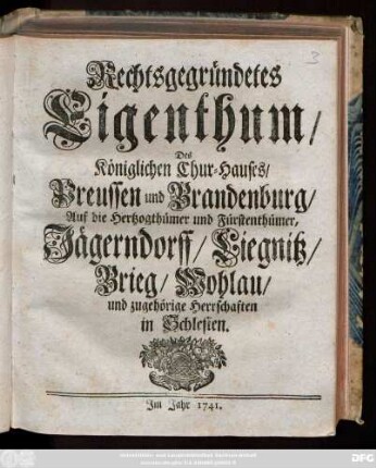 Rechtsgegründetes Eigenthum, Des Königlichen Chur-Hauses, Preussen und Brandenburg, Auf die Hertzogthümer und Fürstenthümer, Jägerndorff, Liegnitz, Brieg, Wohlau und zugehörige Herrschaften in Schlesien