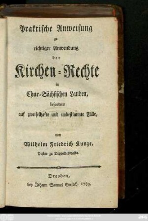 Praktische Anweisung zu richtiger Anwendung der Kirchen-Rechte in Chur-Sächsischen Landen, besonders auf zweifelhafte und unbestimmte Fälle