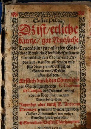 Closter-Pratic : dz ist, etliche kurzte, gar nutzliche Tractätlin, für allerley gottselige geystliche christliche Personen: fürnemblich aber Closter- und Ordēsleut, darin̄en zu lehrnen wie sich die in jrem geystlichen Stand unnd Orden zuuerhalten