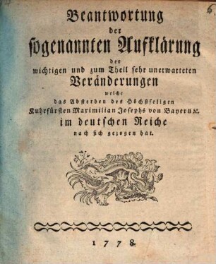 Beantwortung der sogenannten Aufklärung der wichtigen und zum Theil sehr unerwarteten Veränderungen, welche das Absterben des höchtseligen Kurfürsten Maximilian Josephs von Bayern [et]c. im deutschen Reiche nach sich gezogen hat