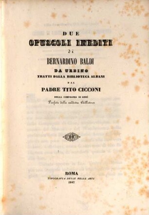 Due opuscoli inediti di Bernardino Baldi da Urbino tratti dalla biblioteca Albani dal padre Tito Cicconi della comp. di Gesù Prefatto della sud detta Biblioteca
