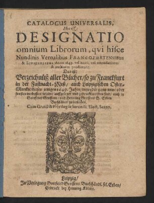 Catalogus Universalis, Hoc est: Designatio omnium Librorum, qui hisce Nundinis Vernalibus Francofurtensibus & Lipsiensibus Anno 1649. vel novi, vel emendatiores & auctiores prodierunt. Das ist: Verzeichnüß aller Bücher/ so zu Franckfurt in der Fastnacht-Meß/ auch Leipzigischen Oster-Marckte/ dieses jetzigen 1649. Jahrs/ entweder gantz new/ oder sonsten verbessert/ wieder auffgeleget und gedruckt worden sind/ auch in Gottfried Grossens/ und Henning Grossens S. Erben Buchläden zu befinden