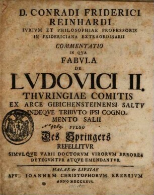 D. Conradi Friderici Reinhardi Iurium Et Philosophiae Professoris In Fridericiana Extraordinarii Commentatio In Qua Fabula De Ludovici II. Thuringiae Comitis Ex Arce Gibichensteinensi Saltu Indeque Tributo Ipsi Cognomento Salii Vulgo Des Springers Refellitur Simulque Varii Doctorum Virorum Errores Deteguntur Atque Emendantur