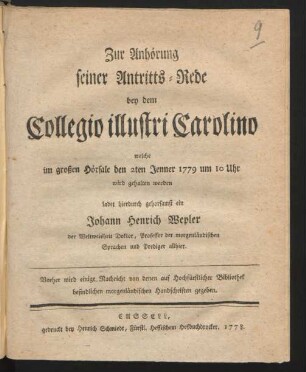 Zur Anhörung seiner Antritts-Rede bey dem Collegio illustri Carolino welche im großen Hörsale den 2ten Jenner 1779 um 10 Uhr wird gehalten werden ladet hierdurch gehorsamst ein Johann Henrich Wepler der Weltweisheit Doktor, Professor der morgenländischen Sprachen und Prediger allhier. Vorher wird einige Nachricht von denen auf Hochfürstlicher Bibliothek befindlichen morgenländischen Handschriften gegeben