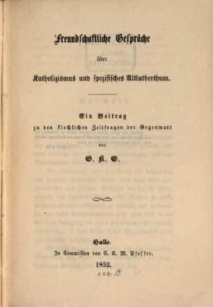 Freundschaftliche Gespräche über Katholizismus u. spezifisches Altlutherthum : Ein Beitrag zu den kirchlichen Zeitfragen der Gegenwart von G. K. G.