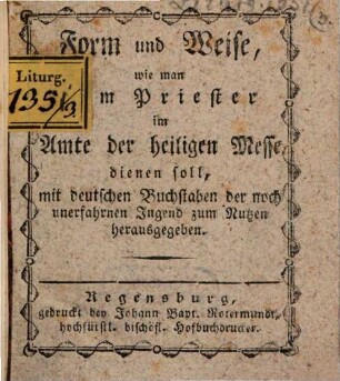 Form und Weise, wie man dem Priester im Amte der heiligen Messe dienen soll : mit deutschen Buchstaben der noch unerfahrnen Jugend zum Nutzen herausgegeben