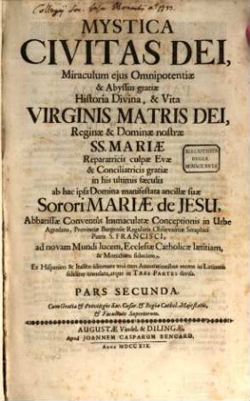 Mystica Civitas Dei, Miraculum ejus Omnipotentiæ & Abyssus gratiæ Historia Divina, & Vita Virginis Matris Dei, Reginæ & Dominæ nostræ SS. Mariæ Reparatricis culpæ Evæ & Conciliatricis gratiæ in his ultimis sæculis. Pars Secunda