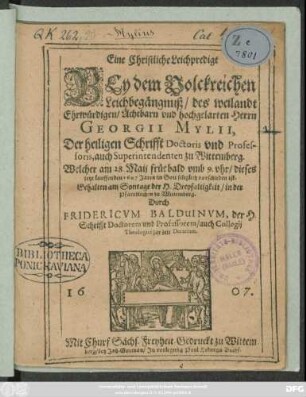 Eine Christliche Leichpredigt Bey dem Volckreichen Leichbegängnuß/ des weilandt Ehrwürdigen/ Achtbarn und hochgelarten Herrn Georgii Mylii, Der heiligen Schrifft Doctoris und Professoris, auch Superintendenten zu Wittemberg : Welcher am 28. Maii früe bald umb 9. uhr/ dieses jetzt lauffenden 1607 Jares/ in Gott seliglich vorschieden ist