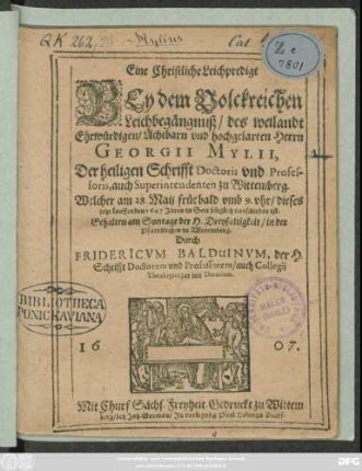 Eine Christliche Leichpredigt Bey dem Volckreichen Leichbegängnuß/ des weilandt Ehrwürdigen/ Achtbarn und hochgelarten Herrn Georgii Mylii, Der heiligen Schrifft Doctoris und Professoris, auch Superintendenten zu Wittemberg : Welcher am 28. Maii früe bald umb 9. uhr/ dieses jetzt lauffenden 1607 Jares/ in Gott seliglich vorschieden ist