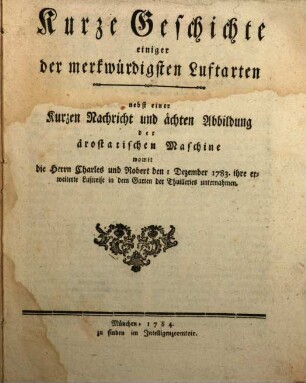 Kurze Geschichte einiger der merkwürdigsten Luftarten : nebst einer Kurzen Nachricht und ächten Abbildung der ärostatischen Maschine womit die Herrn Charles und Robert den I Dezember 1783. ihre erweiterte Luftreise in dem Garten der Thuilleries unternahmen