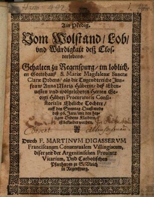 Ain Predig Vom Wolstand, Lob, vnd Würdigkait deß Closterlebens : Gehalten zu Regenspurg, im loblichen Gottshauß S. Mariae Magdalenae Sanctae Clarae Ordens, als die Tugendtreiche Junfraw Anna Maria Hůberin ... auff den Sonntag Quasi modo deß 96. Jars, mit den heyligen Ordens Klaidern ist beklaidet worden