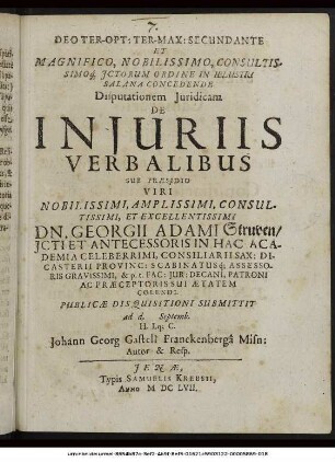 Deo Ter-Opt: Ter-Max: Secundante Et Magnifico ... ICtorum Ordine In Ielustri Salana Concedende Disputationem Iuridicam De Iniuriis Verbalibus Sub Praesidio ... Dn. Georgii Adami Struven ... Publicae Disquisitioni Submittit ad d. Septemb. ... Johann Georg Gastell Franckenberga Misn: Autor & Resp.