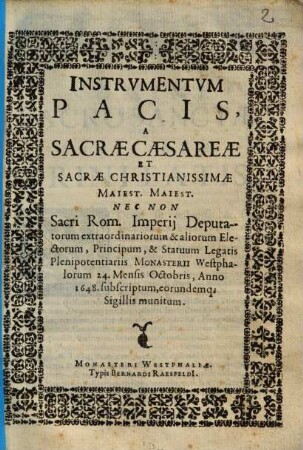 Instrumentvm Pacis, A Sacrae Caesareae, Et Sacrae Christianissimae Maiest. Maiest. Nec Non Sacri Rom. Imperii Deputatorum extraordinariorum & aliorum Electorum, Principum, & Statuum Legatis Plenipotentiariis Monasterii Westphalorum 24. Mensis Octobris, Anno 1648. subscriptum, eorundemq[ue] Sigillis munitum