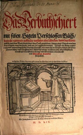 Das Verbuthschiert mit siben Sigeln Verschlossen Buch : das recht niemandt auffthun, verstehen, oder läsen kan dann das Lamb, und die mit dem Thaw bezeichnet, das Lam[b] angehören, sampt einer Vorred von den siben Sigeln, was sie seyen, und wie die auffthan werden. Zu letst ein kleine eynleitung und anweysung in die Heylige Schrifft, wie man sich in Mosen richten, die Propheten läsen, und Christum das Buch deß lebens verstehen soll