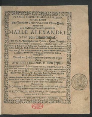 Pyramis Blumenthalio-Lepeliana Duplex, Oder: Eine Zwiefache Traur- Denck- und Ehren-Seule : Welche dem ... Fräwlein Mariae Alexandrinen von Blumenthal/ Des ... Joachimi Friderichs/ Freyherrns von Blumenthal ... Töchterlein/ So Anno 1654. den 14./4. Maij ... ihres Alters 9. Jahr ... zu Pretschen ... entschlaffen. Wie auch dem ... Herrn Adolph Friedrich von Lepel/ Churf: Brandenb: Fähnrich unter Herrn Christopff Caspars/ Freyherrn von Blumenthals Compagnie zu Fues/ welcher zu Halberstadt den 8. Jan. ... 1655. seines Alters im 22. Jahr ... eingeschlaffen. In einer ... Leich-Sermon ... Zu Halberstadt in Sanct Martins Kirche gesetzet/ und ... dem Druck übergeben