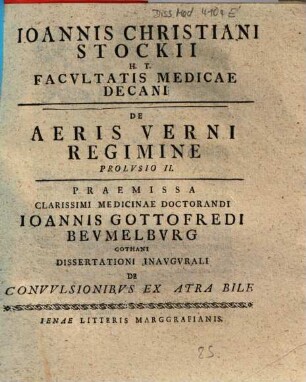 Ioannis Christiani Stockii H. T. Facvltatis Medicae Decani De Aeris Verni Regimine : Prolvsio ..., 2.. Praemissa Clarissimi Medicinae Doctorandi Ioannis Gottofredi Bevmelbvrg Gothani Dissertationi Inavgvrali De Convvlsionibvs Ex Atra Bile