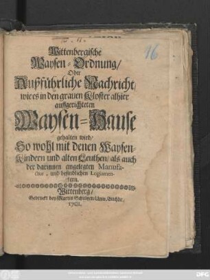 Wittenbergische Waysen-Ordnung, Oder Außführliche Nachricht, wie es in den grauen Kloster alhier auffgerichteten Waysen-Hause gehalten wird : So wohl mit denen Waysen-Kindern und alten Leuthen, als auch der darinnen angelegten Manufactur, und befindlichen Logiamentern