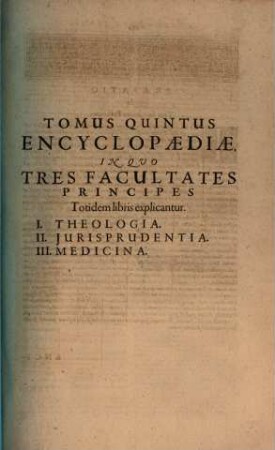 Tomus Quintus Encyclopædiæ, In Quo Tres Facultates Principes Totidem libris explicantur : I. Theologia. II. Iurisprudentia. III. Medicina