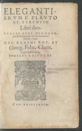 ELEGANTI-||ARVM E`PLAVTO || ET TERENTIO || Libri duo,|| PVBLII SYRI MIMOGRA-||phi & Poëtarum veterum sententiae || selectae, cum || DES. ERASMI ROT. ET || Georg. Fabr. Chem.|| expositionibus,|| INDICES ADIVNCTI.||