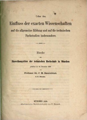 Ueber den Einfluss der exacten Wissenschaften auf die allgemeine Bildung und auf die technischen Fachstudien insbesondere : Rede zur Einweihungsfeier der technischen Hochschule in München gehalten am 19. December 1868 von Dr. C. M. Bauernfeind