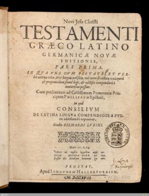1: In Qva Vna Cvm Pietate, Et Verbis aeternae vitae, tres linguae, vel solae, vel inter se collatae vnâ operâ et propemodum simul legi, et addisci compendiosè à iunioribus possint : Cum praeliminari ad Celsissimum Pomeraniae Principem Philippvm Epistolâ, in quâ Consilivm De Latina Lingva Compendiose A Pveris addiscendâ exponitur