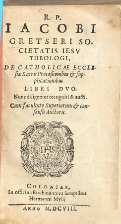 R.P. Iacobi Gretseri Societatis Iesv Theologi, De Catholicae Ecclesiae Sacris Proceßionibus & Supplicationibus : Libri Dvo ; Nunc diligenter recogniti & aucti