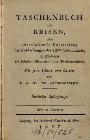 Taschenbuch der Reisen : oder unterhaltende Darstellung der Entdeckungen des 18. Jahrhunderts, in Rücksicht der Länder-, Menschen- und Productenkunde. 6 = Bd. 6. 1807