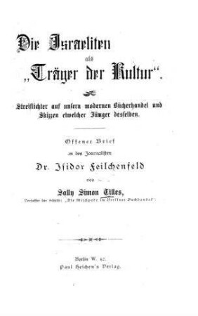 Die Israeliten als "Träger der Kultur" : Streiflichter auf unsern modernen Bücherhandel u. Skizzen etwelcher Jünger desselben ; offener Brief an d. Journalisten Isidor Feilchenfeld / von Sally Simon Tilles [d.i. Paul Heichen]