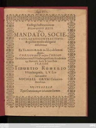 Collegii Institutionum Disputatio XXIII. De Mandato, Societate, Quasi Contractibus & quibus modis obligatio dissolvitur Ex Tit. 26. 27. 28. 29. & 30. lib. 3. desumta