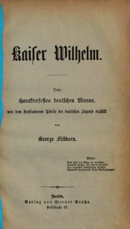 Kaiser Wilhelm : Dem charakterfesten deutschen Manne, wie dem strebsameren Theile der deutschen Jugend erzählt