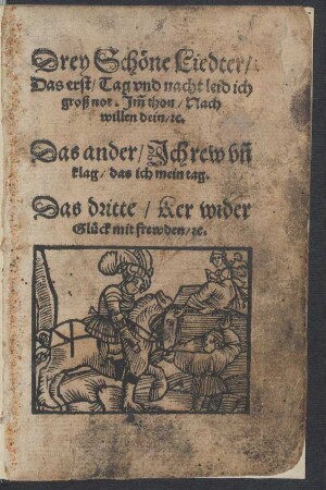 Drey Schœne Liedter/|| Das erst/ Tag vnd nacht leid ich || groß not. J̃m thon/ Nach || willen dein/ [et]c.|| Das ander/ Jch rew vñ || klag/ das ich mein tag.|| Das dritte/ Ker wider || Glueck mit frewden/ [et]c.||
