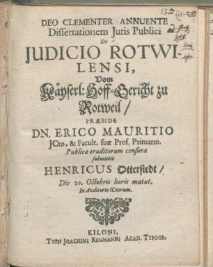 Dissertationem Juris Publici De Judicio Rotwilensi, Vom Käyserl: Hoff-Gericht zu Rotweil/ Præside Dn. Erico Mauritio JCto, & Facult. suæ Prof. Primario. Publicæ eruditorum censuræ submittit Henricus Otterstedt/ Die 20. Octobris horis matut. In Auditorio ICtorum