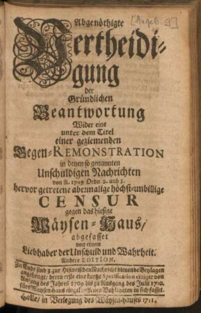 Abgenöthigte Vertheidigung der Gründlichen Beantwortung Wider eine unter dem Titel einer geziemenden Gegen-Remonstration in denen so genannten Unschuldigen Nachrichten von A. 1709. Ordn. 2. und 3. hervor getretene abermalige höchst-unbillige Censur gegen das hiesige Wäysen-Haus