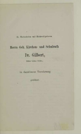 Dr. Hochwürden und Hochwohlgeboren Herrn Geh. Kirchen- und Schulrath Dr. Gilbert in dankbarer Verehrung gewidmet