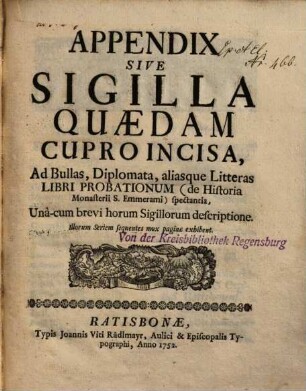 Appendix Sive Sigilla Quaedam Cupro Incisa, Ad Bullas, Diplomata, aliasque Litteras Libri Probationum (de Historia Monasterii S. Emmerami spectantia : Unà-cum brevi horum Sigillorum descriptione
